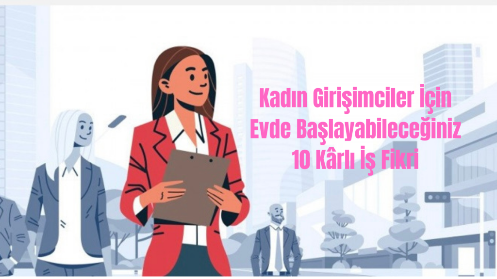 Kadın Girişimciler İçin Evde Başlayabileceğiniz 10 Kârlı İş Fikri