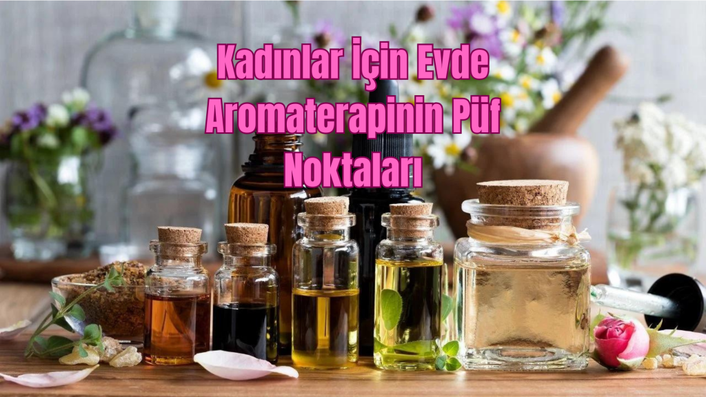 Kadınlar İçin Evde Aromaterapinin Püf Noktaları