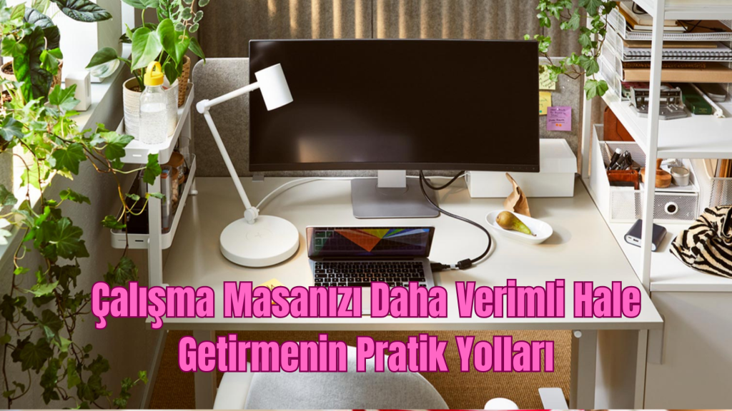 Çalışma Masanızı Daha Verimli Hale Getirmenin Pratik Yolları