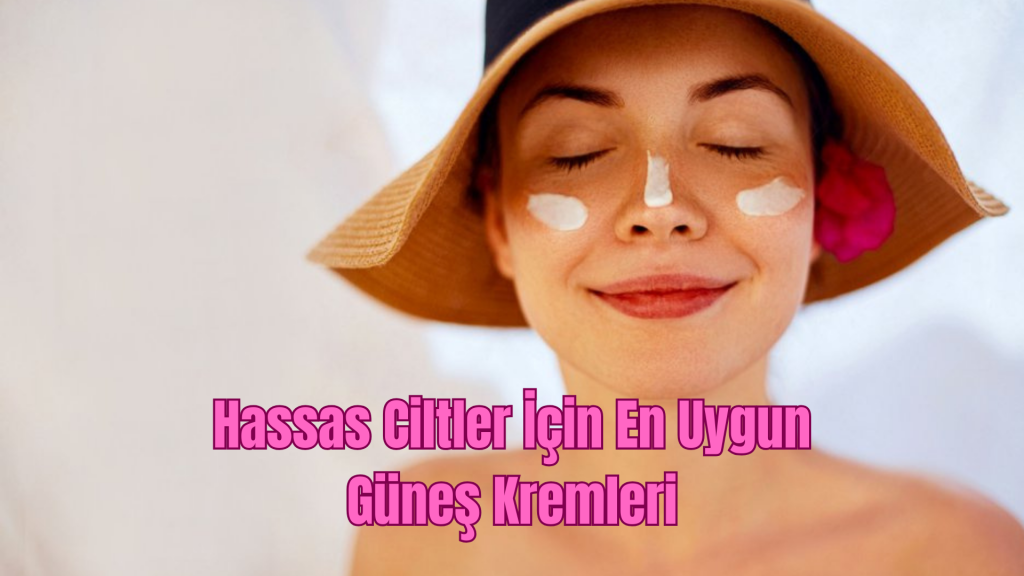 Hassas Ciltler İçin En Uygun Güneş Kremleri