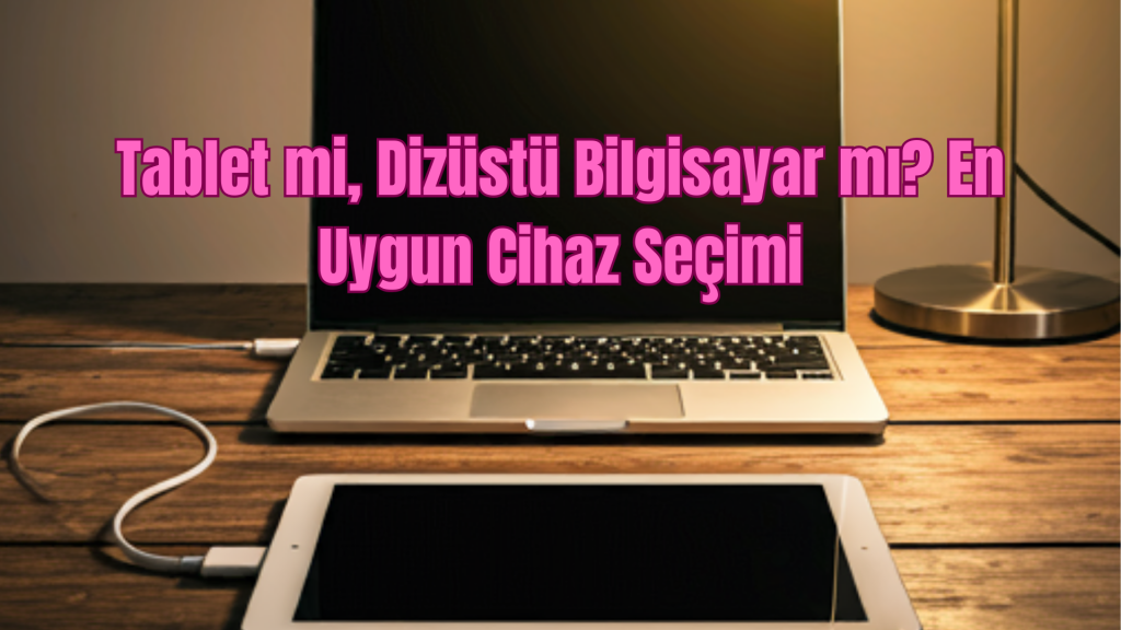 Tablet mi, Dizüstü Bilgisayar mı? En Uygun Cihaz Seçimi